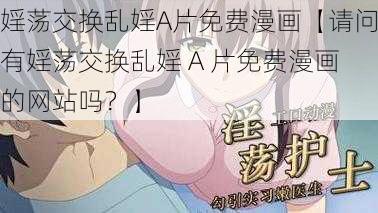 婬荡交换乱婬A片免费漫画【请问有婬荡交换乱婬 A 片免费漫画的网站吗？】