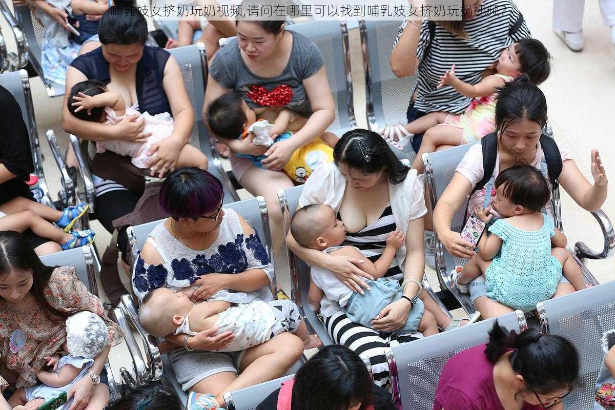 哺乳妓女挤奶玩奶视频,请问在哪里可以找到哺乳妓女挤奶玩奶视频？