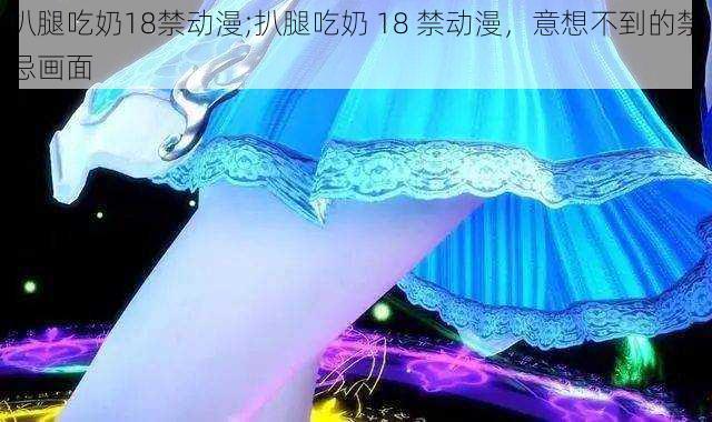 扒腿吃奶18禁动漫;扒腿吃奶 18 禁动漫，意想不到的禁忌画面