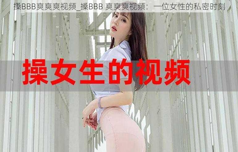 搡BBB爽爽爽视頻_搡BBB 爽爽爽视頻：一位女性的私密时刻