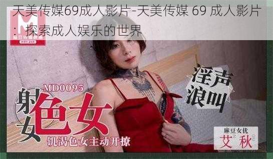 天美传媒69成人影片-天美传媒 69 成人影片：探索成人娱乐的世界