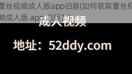 蕾丝视频成人版app旧版(如何获取蕾丝视频成人版 app 旧版？)