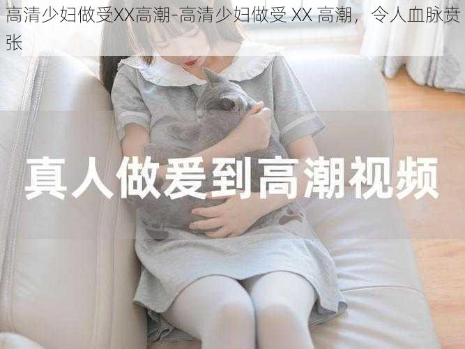 高清少妇做受XX高潮-高清少妇做受 XX 高潮，令人血脉贲张