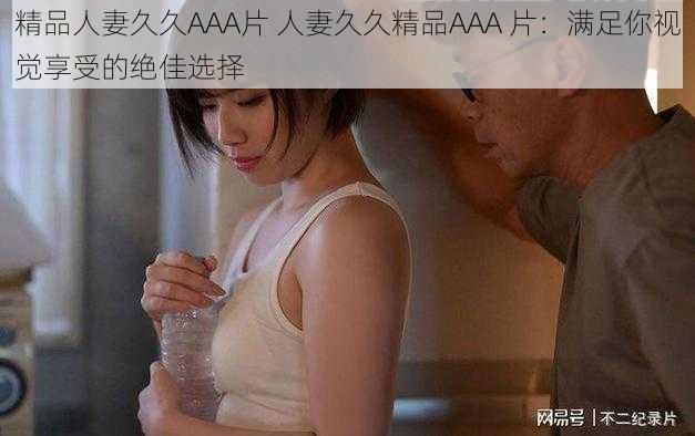 精品人妻久久AAA片 人妻久久精品AAA 片：满足你视觉享受的绝佳选择