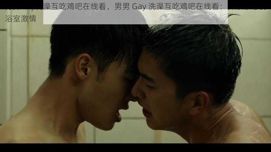 男男Gay洗澡互吃鳮吧在线看、男男 Gay 洗澡互吃鳮吧在线看：探索禁忌的浴室激情