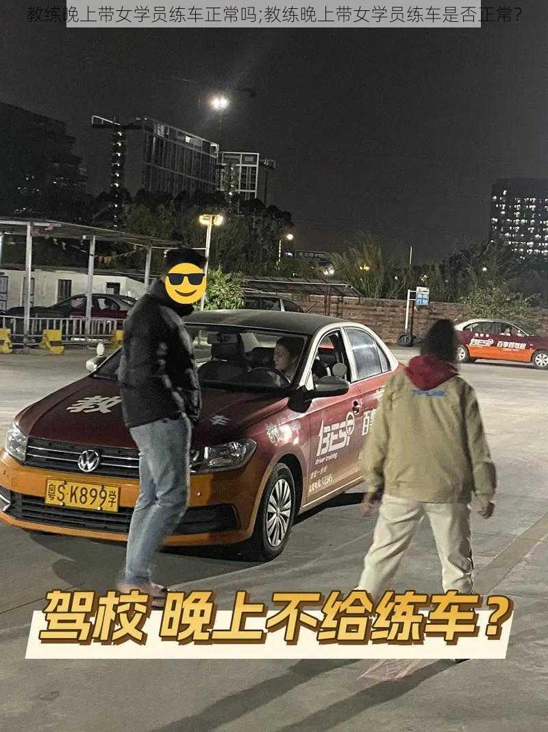 教练晚上带女学员练车正常吗;教练晚上带女学员练车是否正常？