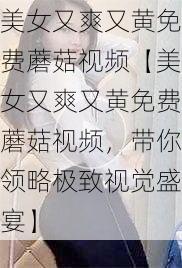 美女又爽又黄免费蘑菇视频【美女又爽又黄免费蘑菇视频，带你领略极致视觉盛宴】