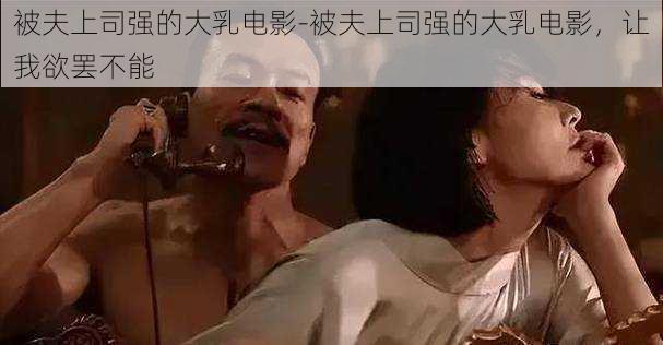 被夫上司强的大乳电影-被夫上司强的大乳电影，让我欲罢不能