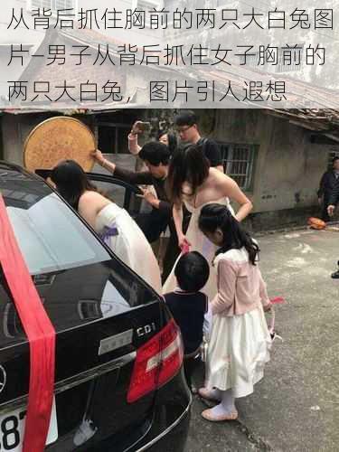 从背后抓住胸前的两只大白兔图片—男子从背后抓住女子胸前的两只大白兔，图片引人遐想