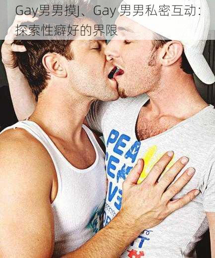 Gay男男摸J、Gay 男男私密互动：探索性癖好的界限