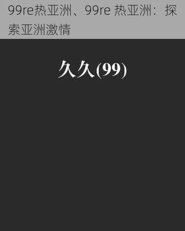 99re热亚洲、99re 热亚洲：探索亚洲激情