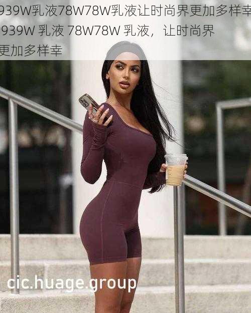 939W乳液78W78W乳液让时尚界更加多样幸,939W 乳液 78W78W 乳液，让时尚界更加多样幸