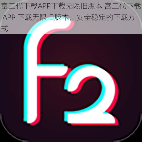 富二代下载APP下载无限旧版本 富二代下载 APP 下载无限旧版本，安全稳定的下载方式