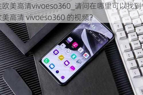 性欧美高清vivoeso360_请问在哪里可以找到性欧美高清 vivoeso360 的视频？