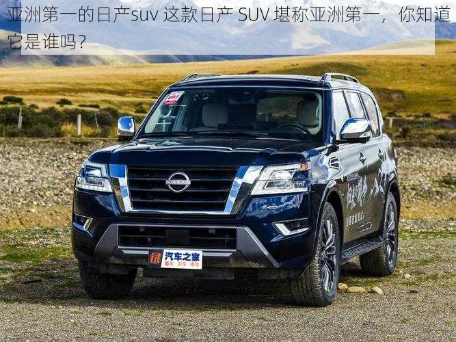 亚洲第一的日产suv 这款日产 SUV 堪称亚洲第一，你知道它是谁吗？