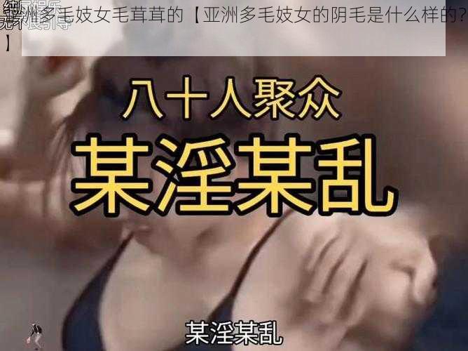 亚洲多毛妓女毛茸茸的【亚洲多毛妓女的阴毛是什么样的？】