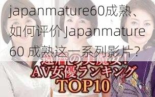 japanmature60成熟、如何评价 Japanmature60 成熟这一系列影片？