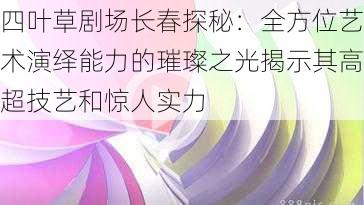 四叶草剧场长春探秘：全方位艺术演绎能力的璀璨之光揭示其高超技艺和惊人实力