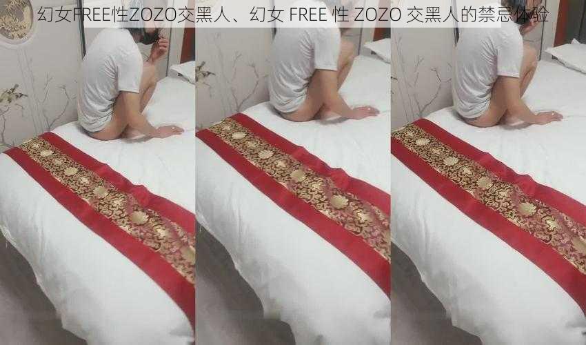 幻女FREE性ZOZO交黑人、幻女 FREE 性 ZOZO 交黑人的禁忌体验