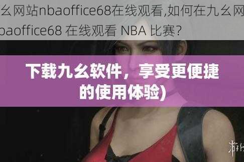 九幺网站nbaoffice68在线观看,如何在九幺网站 nbaoffice68 在线观看 NBA 比赛？