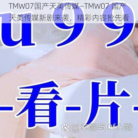 TMW07国产天美传媒—TMW07 国产天美传媒新剧来袭，精彩内容抢先看