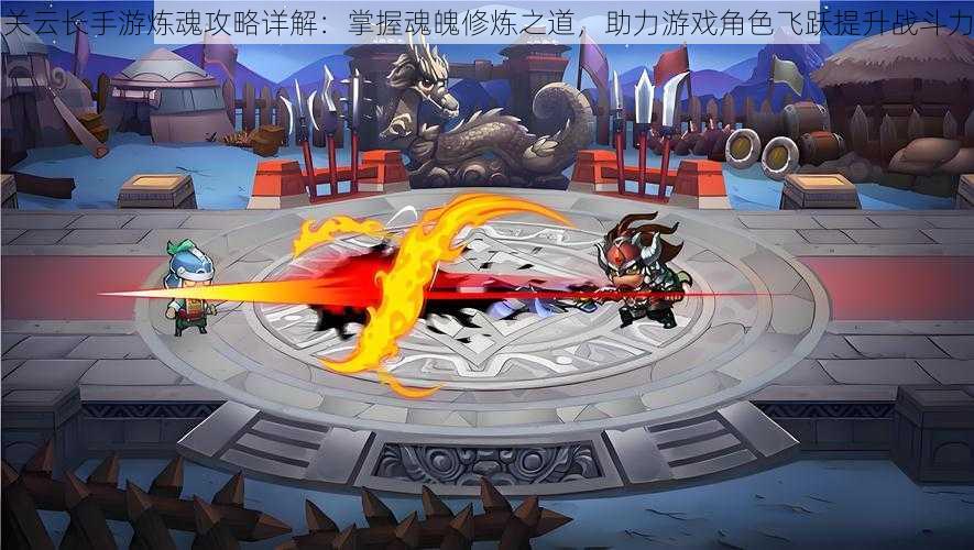 关云长手游炼魂攻略详解:掌握魂魄修炼之道,助力游戏角色飞跃提升战斗力